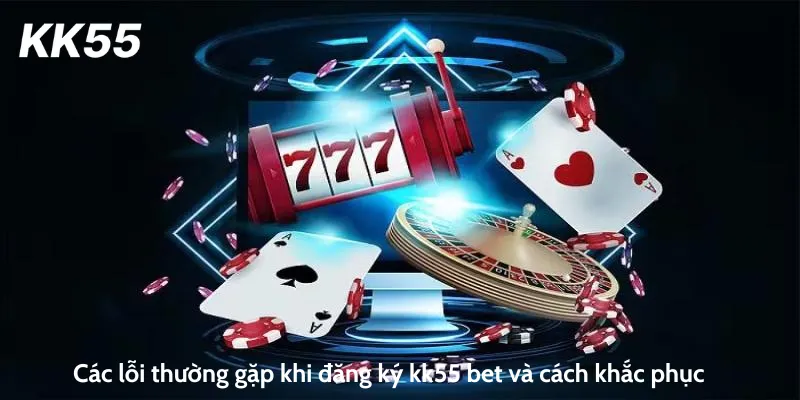 Các lỗi thường gặp khi đăng ký kk55 bet và cách khắc phục
